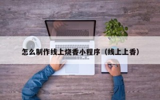 濮阳怎么制作线上烧香小程序（线上上香）