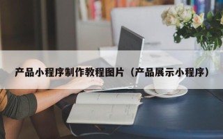 濮阳产品小程序制作教程图片（产品展示小程序）