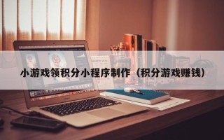 濮阳小游戏领积分小程序制作（积分游戏赚钱）