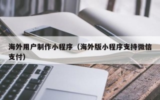 濮阳海外用户制作小程序（海外版小程序支持微信支付）