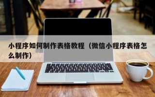 濮阳小程序如何制作表格教程（微信小程序表格怎么制作）