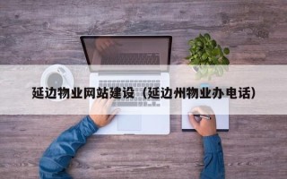 濮阳延边物业网站建设（延边州物业办电话）