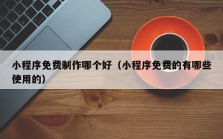 濮阳小程序免费制作哪个好（小程序免费的有哪些使用的）