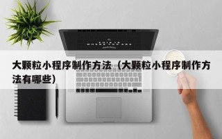 濮阳大颗粒小程序制作方法（大颗粒小程序制作方法有哪些）
