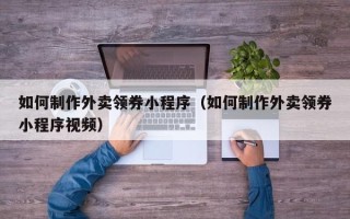 濮阳如何制作外卖领券小程序（如何制作外卖领券小程序视频）