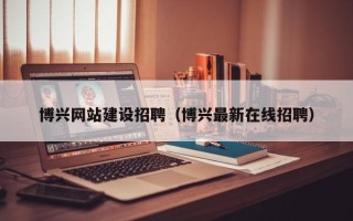 濮阳博兴网站建设招聘（博兴最新在线招聘）