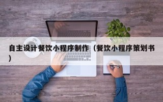 濮阳自主设计餐饮小程序制作（餐饮小程序策划书）