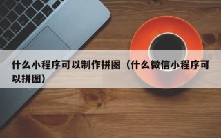 濮阳什么小程序可以制作拼图（什么微信小程序可以拼图）