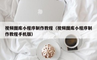 濮阳视频图库小程序制作教程（视频图库小程序制作教程手机版）