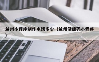 濮阳兰州小程序制作电话多少（兰州健康码小程序）