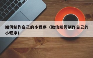 濮阳如何制作自己的小程序（微信如何制作自己的小程序）