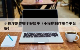 濮阳小程序制作哪个好知乎（小程序制作哪个平台好）