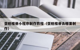 濮阳蛋糕相册小程序制作教程（蛋糕相册去哪里制作）